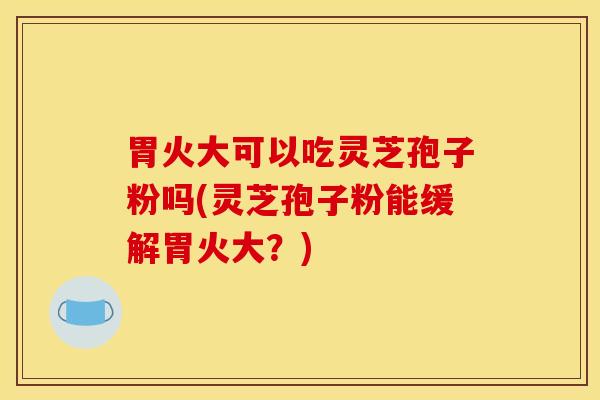 胃火大可以吃灵芝孢子粉吗(灵芝孢子粉能缓解胃火大?)
