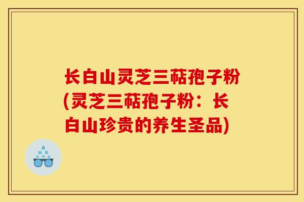 长白山灵芝三萜孢子粉(灵芝三萜孢子粉:长白山珍贵的养生圣品)