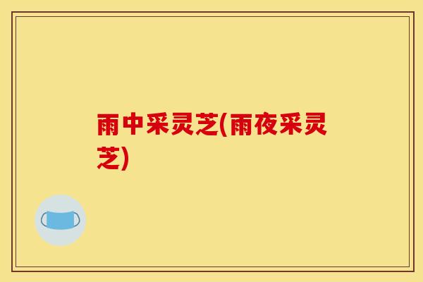 雨中采灵芝(雨夜采灵芝)