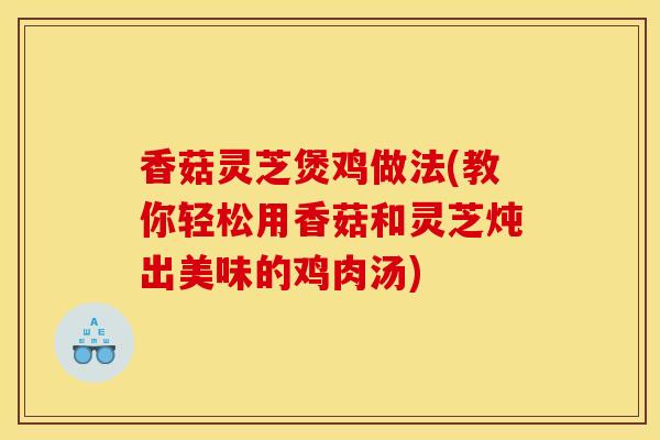 香菇灵芝煲鸡做法(教你轻松用香菇和灵芝炖出美味的鸡肉汤)