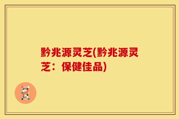 黔兆源灵芝(黔兆源灵芝：保健佳品)