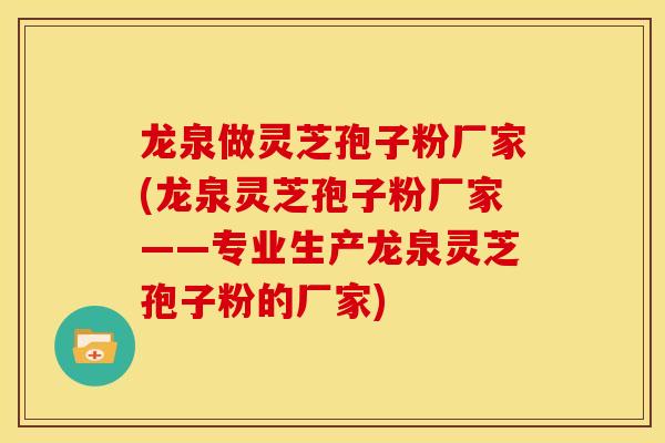 龙泉做灵芝孢子粉厂家(龙泉灵芝孢子粉厂家——专业生产龙泉灵芝孢子粉的厂家)