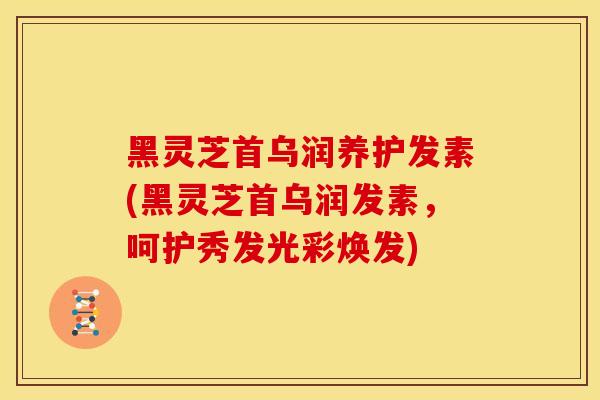 黑灵芝首乌润养护发素(黑灵芝首乌润发素,呵护秀发光彩焕发)