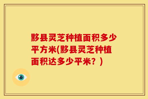黟县灵芝种植面积多少平方米(黟县灵芝种植面积达多少平米？)