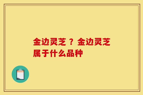 金边灵芝 ?金边灵芝属于什么品种