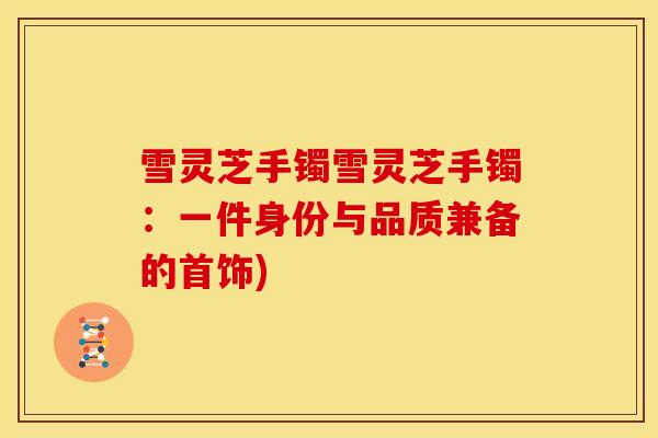 雪灵芝手镯雪灵芝手镯:一件身份与品质兼备的首饰)