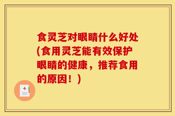 食灵芝对眼睛什么好处(食用灵芝能有效保护眼睛的健康,推荐食用的原因!)