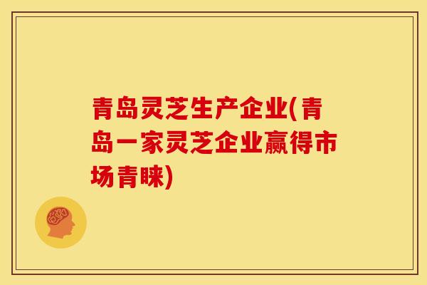 青岛灵芝生产企业(青岛一家灵芝企业赢得市场青睐)