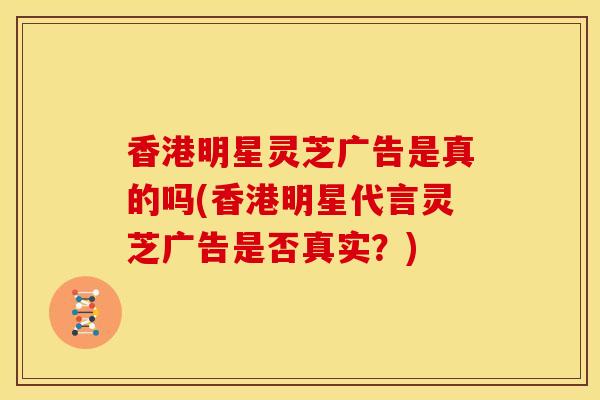 香港明星灵芝广告是真的吗(香港明星代言灵芝广告是否真实?)