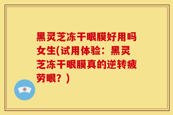 黑灵芝冻干眼膜好用吗女生(试用体验:黑灵芝冻干眼膜真的逆转疲劳眼?)