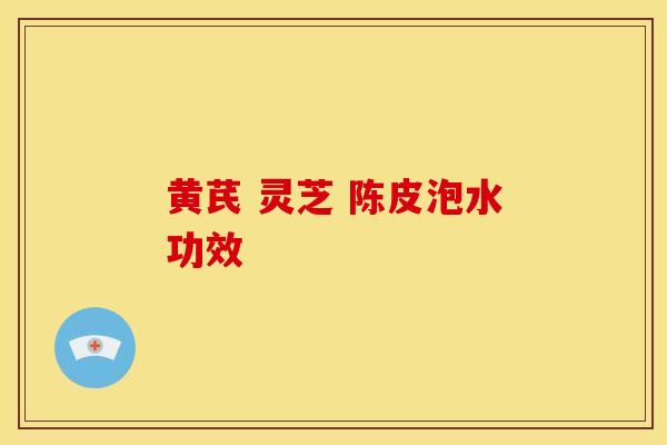黄芪 灵芝 陈皮泡水功效