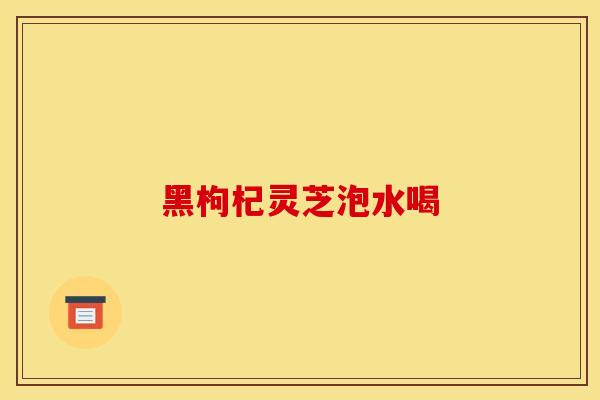 黑枸杞灵芝泡水喝