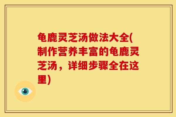 龟鹿灵芝汤做法大全(制作营养丰富的龟鹿灵芝汤，详细步骤全在这里)