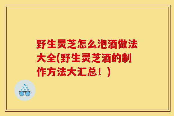 野生灵芝怎么泡酒做法大全(野生灵芝酒的制作方法大汇总!)