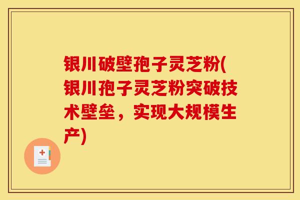 银川破壁孢子灵芝粉(银川孢子灵芝粉突破技术壁垒,实现大规模生产)