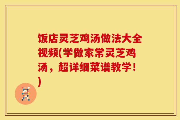 饭店灵芝鸡汤做法大全视频(学做家常灵芝鸡汤，超详细菜谱教学！)
