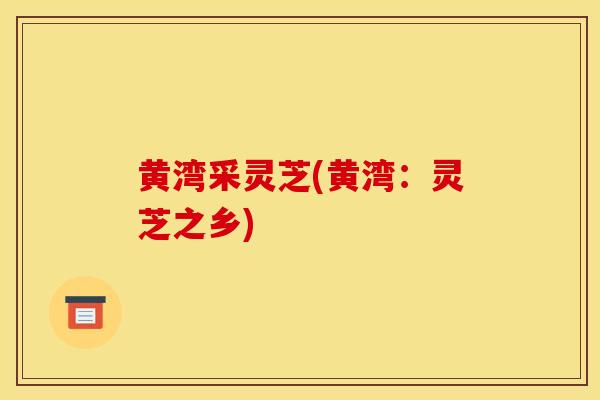 黄湾采灵芝(黄湾：灵芝之乡)