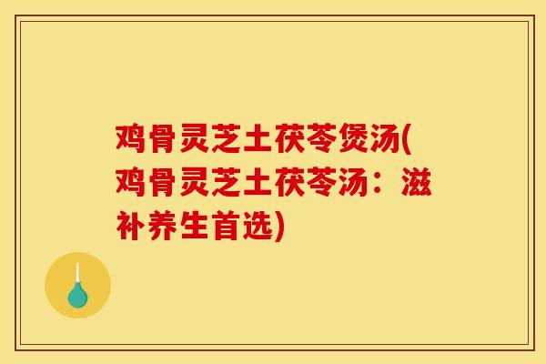 鸡骨灵芝土茯苓煲汤(鸡骨灵芝土茯苓汤:滋补养生首选)
