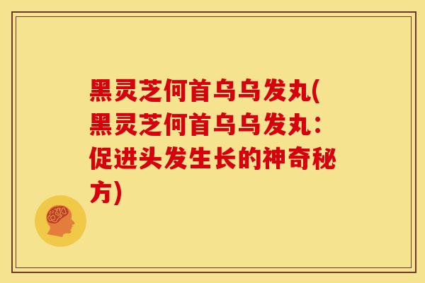 黑灵芝何首乌乌发丸(黑灵芝何首乌乌发丸：促进头发生长的神奇秘方)