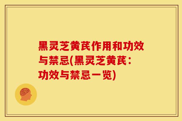 黑灵芝黄芪作用和功效与禁忌(黑灵芝黄芪:功效与禁忌一览)