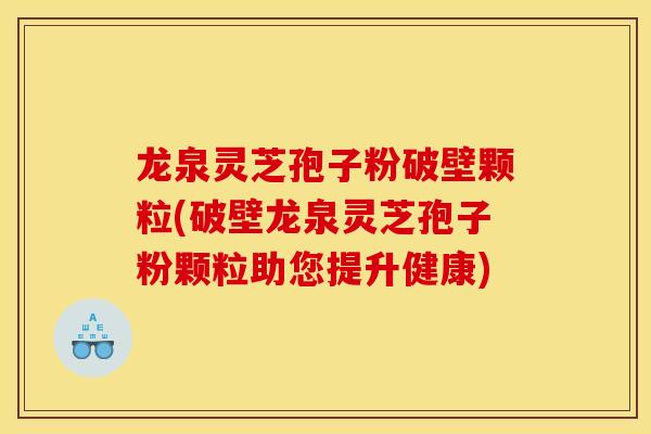 龙泉灵芝孢子粉破壁颗粒(破壁龙泉灵芝孢子粉颗粒助您提升健康)