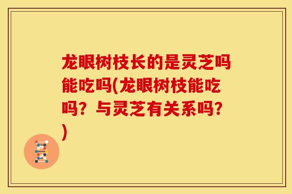 龙眼树枝长的是灵芝吗能吃吗(龙眼树枝能吃吗？与灵芝有关系吗？)