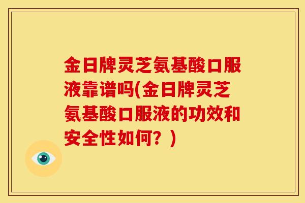金日牌灵芝氨基酸口服液靠谱吗(金日牌灵芝氨基酸口服液的功效和安全性如何?)
