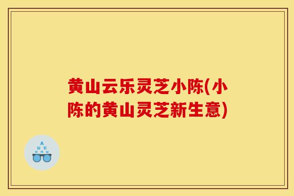 黄山云乐灵芝小陈(小陈的黄山灵芝新生意)