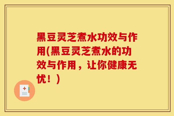 黑豆灵芝煮水功效与作用(黑豆灵芝煮水的功效与作用,让你健康无忧!)