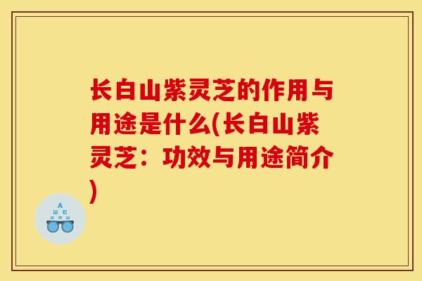长白山紫灵芝的作用与用途是什么(长白山紫灵芝：功效与用途简介)
