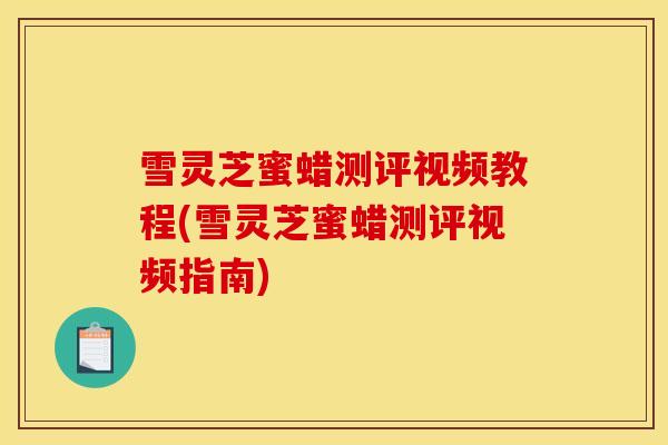 雪灵芝蜜蜡测评视频教程(雪灵芝蜜蜡测评视频指南)