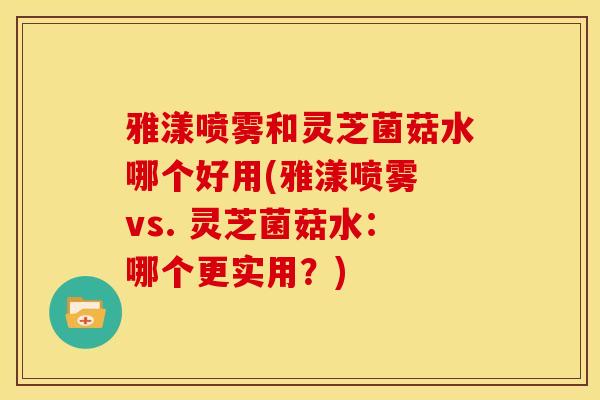 雅漾喷雾和灵芝菌菇水哪个好用(雅漾喷雾 vs. 灵芝菌菇水：哪个更实用？)