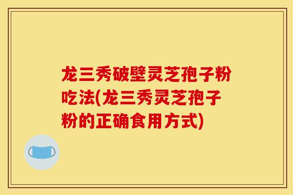 龙三秀破壁灵芝孢子粉吃法(龙三秀灵芝孢子粉的正确食用方式)