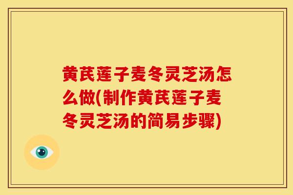 黄芪莲子麦冬灵芝汤怎么做(制作黄芪莲子麦冬灵芝汤的简易步骤)