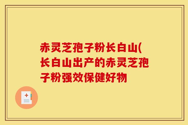 赤灵芝孢子粉长白山(长白山出产的赤灵芝孢子粉强效保健好物