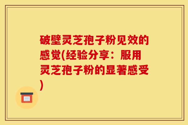 破壁灵芝孢子粉见效的感觉(经验分享:服用灵芝孢子粉的显著感受)