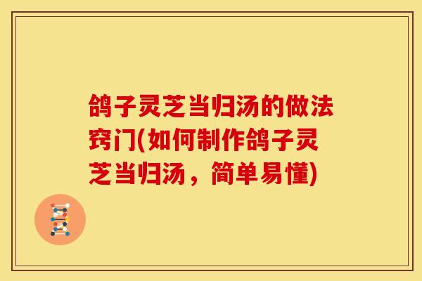 鸽子灵芝当归汤的做法窍门(如何制作鸽子灵芝当归汤，简单易懂)