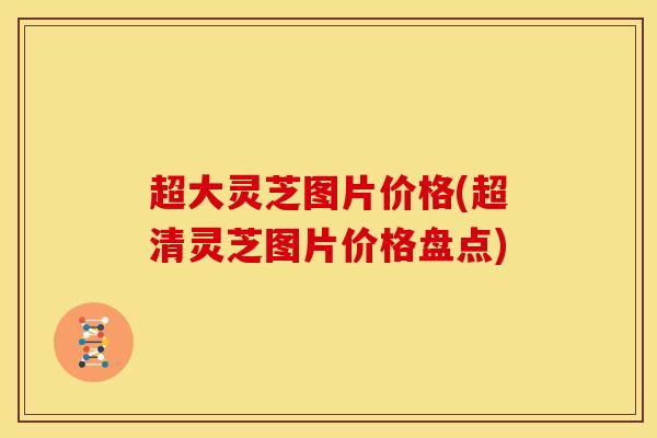 超大灵芝图片价格(超清灵芝图片价格盘点)