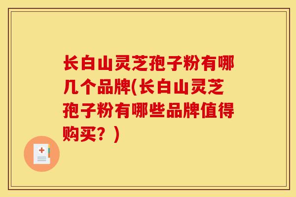 长白山灵芝孢子粉有哪几个品牌(长白山灵芝孢子粉有哪些品牌值得购买?)