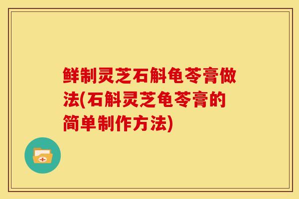 鲜制灵芝石斛龟苓膏做法(石斛灵芝龟苓膏的简单制作方法)