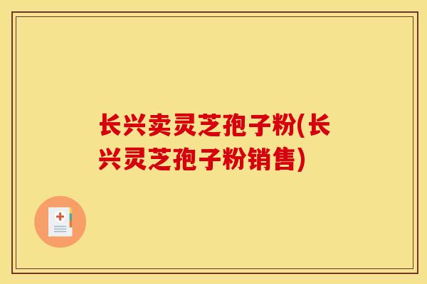 长兴卖灵芝孢子粉(长兴灵芝孢子粉销售)