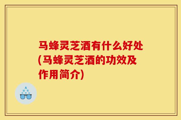 马蜂灵芝酒有什么好处(马蜂灵芝酒的功效及作用简介)