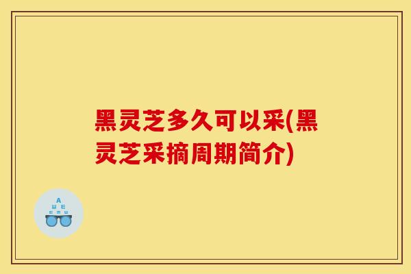 黑灵芝多久可以采(黑灵芝采摘周期简介)