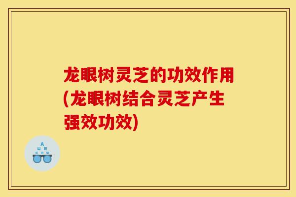 龙眼树灵芝的功效作用(龙眼树结合灵芝产生强效功效)