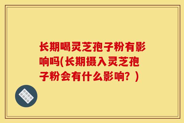 长期喝灵芝孢子粉有影响吗(长期摄入灵芝孢子粉会有什么影响?)