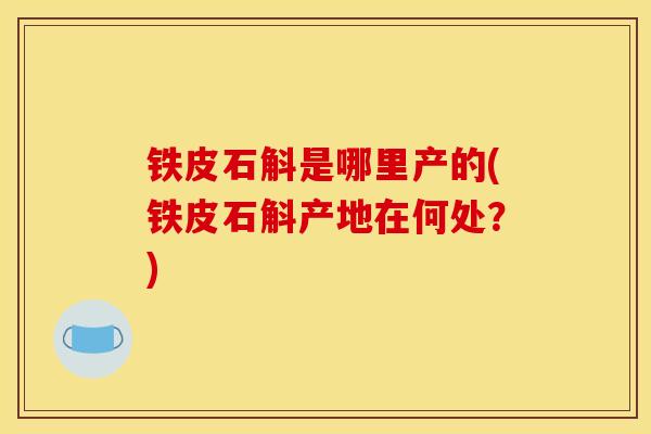 铁皮石斛是哪里产的(铁皮石斛产地在何处？)