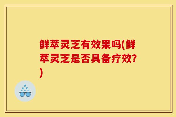 鲜萃灵芝有效果吗(鲜萃灵芝是否具备疗效?)