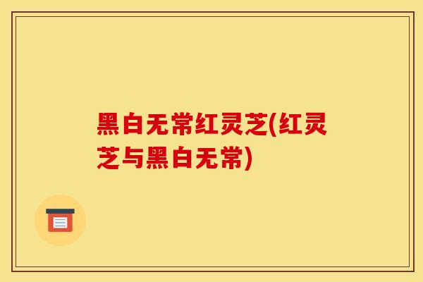 黑白无常红灵芝(红灵芝与黑白无常)