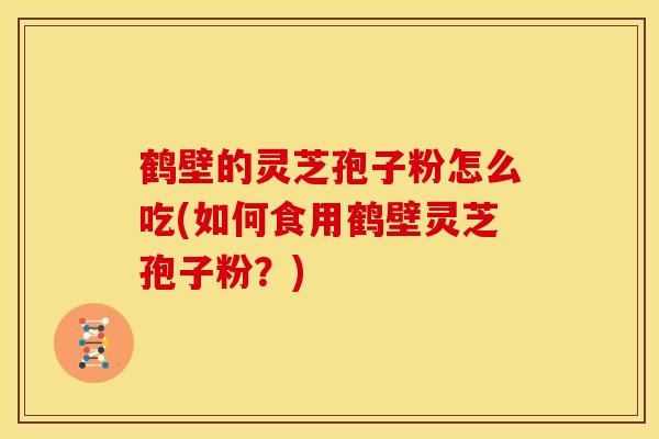 鹤壁的灵芝孢子粉怎么吃(如何食用鹤壁灵芝孢子粉？)