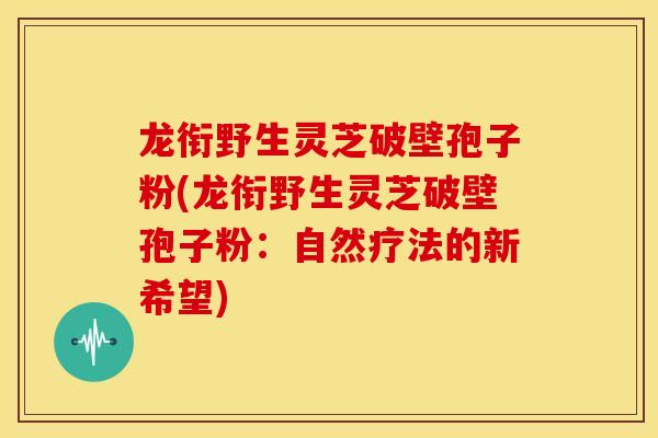 龙衔野生灵芝破壁孢子粉(龙衔野生灵芝破壁孢子粉：自然疗法的新希望)
